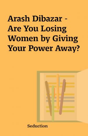 Arash Dibazar – Are You Losing Women by Giving Your Power Away?