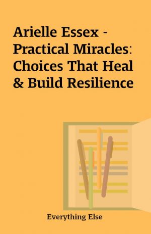 Arielle Essex – Practical Miracles: Choices That Heal & Build Resilience