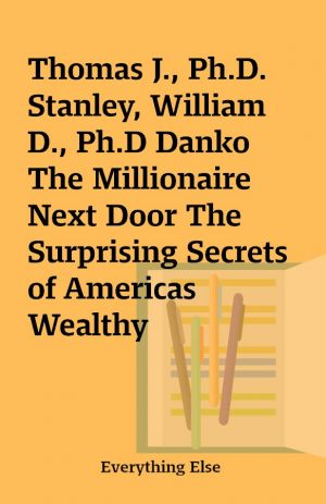 Thomas J., Ph.D. Stanley, William D., Ph.D Danko The Millionaire Next Door The Surprising Secrets of Americas Wealthy