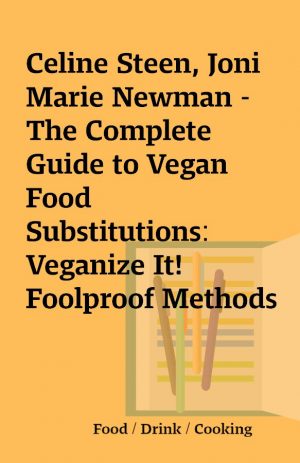 Celine Steen, Joni Marie Newman – The Complete Guide to Vegan Food Substitutions: Veganize It! Foolproof Methods for Transforming Any Dish into a Delicious New Vegan Favorite