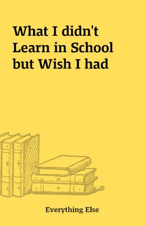 What I didn’t Learn in School but Wish I had