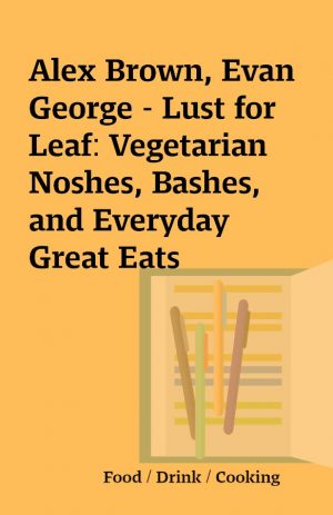 Alex Brown, Evan George – Lust for Leaf: Vegetarian Noshes, Bashes, and Everyday Great Eats