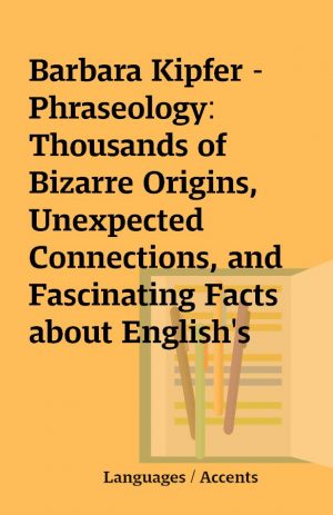 Barbara Kipfer – Phraseology: Thousands of Bizarre Origins, Unexpected Connections, and Fascinating Facts about English’s Best Expressions