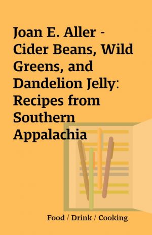 Joan E. Aller – Cider Beans, Wild Greens, and Dandelion Jelly:  Recipes from Southern Appalachia