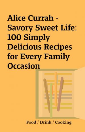 Alice Currah – Savory Sweet Life: 100 Simply Delicious Recipes for Every Family Occasion