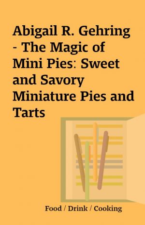 Abigail R. Gehring – The Magic of Mini Pies: Sweet and Savory Miniature Pies and Tarts