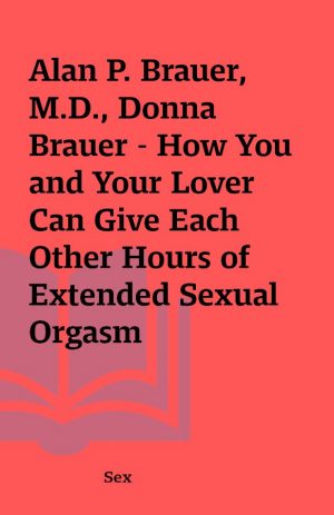 Alan P. Brauer, M.D., Donna Brauer – How You and Your Lover Can Give Each Other Hours of Extended Sexual Orgasm