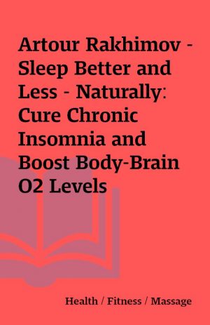 Artour Rakhimov – Sleep Better and Less – Naturally: Cure Chronic Insomnia and Boost Body-Brain O2 Levels