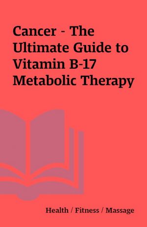 Cancer – The Ultimate Guide to Vitamin B-17 Metabolic Therapy