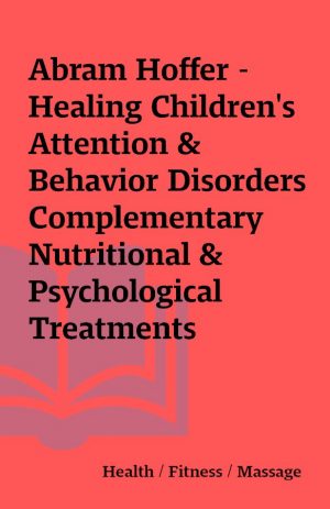 Abram Hoffer – Healing Children’s Attention & Behavior Disorders Complementary Nutritional & Psychological Treatments