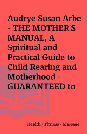 Audrye Susan Arbe – THE MOTHER’S MANUAL, A Spiritual and Practical Guide to Child Rearing and Motherhood – GUARANTEED to Cause ENLIGHTENED MOMS, EVOLVED KIDS