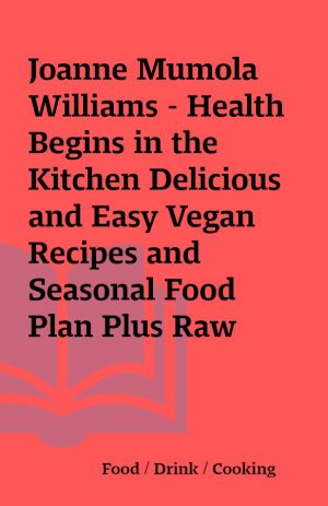 Joanne Mumola Williams – Health Begins in the Kitchen Delicious and Easy Vegan Recipes and Seasonal Food Plan Plus Raw Food Cleanse