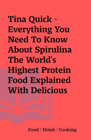 Tina Quick – Everything You Need To Know About Spirulina The World’s Highest Protein Food Explained With Delicious Recipes Included