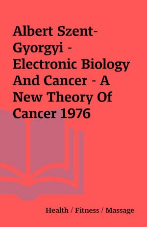 Albert Szent-Gyorgyi – Electronic Biology And Cancer – A New Theory Of Cancer 1976