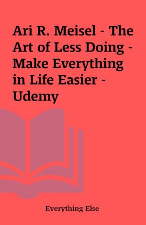 Ari R. Meisel – The Art of Less Doing – Make Everything in Life Easier – Udemy