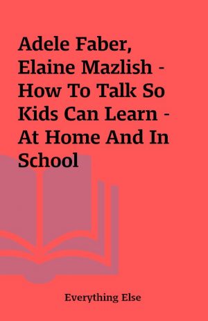 Adele Faber, Elaine Mazlish – How To Talk So Kids Can Learn – At Home And In School