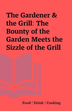 The Gardener & the Grill: The Bounty of the Garden Meets the Sizzle of the Grill