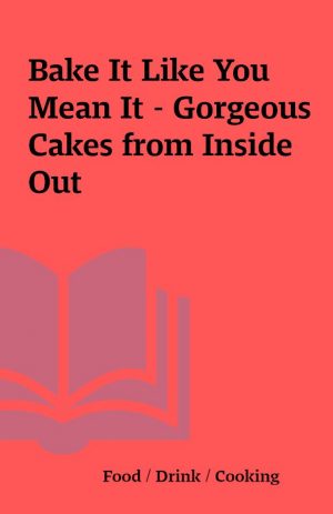 Bake It Like You Mean It – Gorgeous Cakes from Inside Out