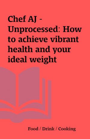 Chef AJ – Unprocessed: How to achieve vibrant health and your ideal weight