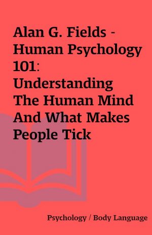 Alan G. Fields – Human Psychology 101:  Understanding The Human Mind And What Makes People Tick