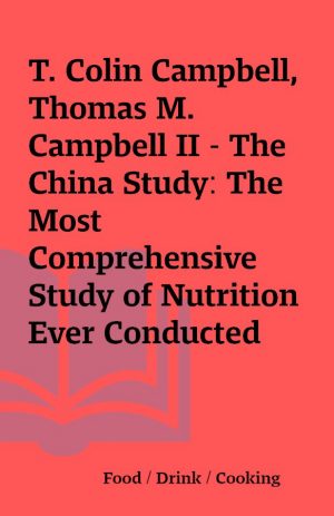 T. Colin Campbell, Thomas M. Campbell II – The China Study: The Most Comprehensive Study of Nutrition Ever Conducted   and the Startling Implications for Diet, Weight Loss, and Long-Term Health  (Revised and Expanded Edition)