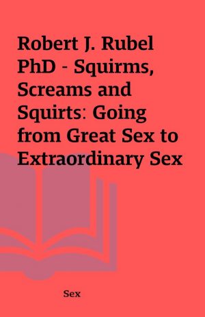 Robert J. Rubel PhD – Squirms, Screams and Squirts: Going from Great Sex to Extraordinary Sex