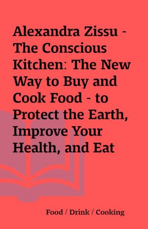 Alexandra Zissu – The Conscious Kitchen: The New Way to Buy and Cook Food – to Protect the Earth, Improve Your Health, and Eat Deliciously