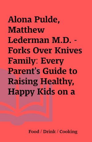 Alona Pulde, Matthew Lederman M.D. – Forks Over Knives Family: Every Parent’s Guide to Raising Healthy, Happy Kids on a Whole-Food, Plant-Based Diet