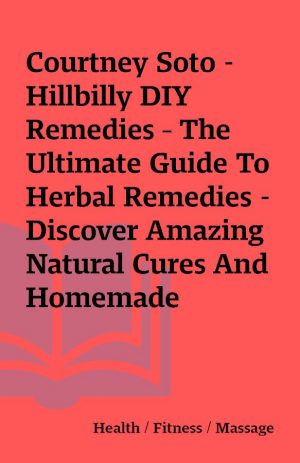 Courtney Soto – Hillbilly DIY Remedies – The Ultimate Guide To Herbal Remedies – Discover Amazing Natural Cures And Homemade Organic Healing Recipes