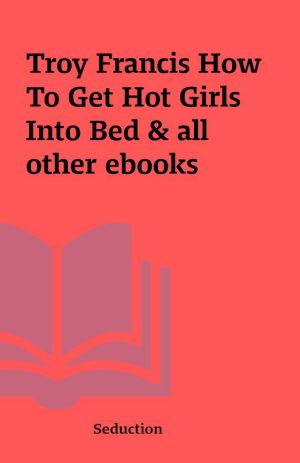 Troy Francis How To Get Hot Girls Into Bed & all other ebooks