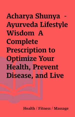 Acharya Shunya  – Ayurveda Lifestyle Wisdom  A Complete Prescription to Optimize Your Health, Prevent Disease, and Live with Vitality and Joy