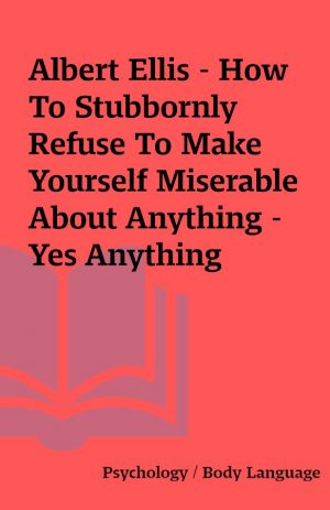 Albert Ellis – How To Stubbornly Refuse To Make Yourself Miserable About Anything – Yes Anything