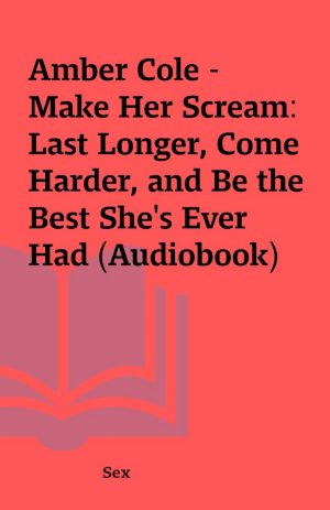 Amber Cole – Make Her Scream: Last Longer, Come Harder, and Be the Best She’s Ever Had (Audiobook)