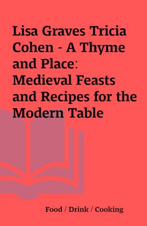 Lisa Graves Tricia Cohen – A Thyme and Place: Medieval Feasts and Recipes for the Modern Table