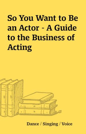 So You Want to Be an Actor – A Guide to the Business of Acting