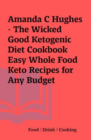 Amanda C Hughes – The Wicked Good Ketogenic Diet Cookbook Easy Whole Food Keto Recipes for Any Budget