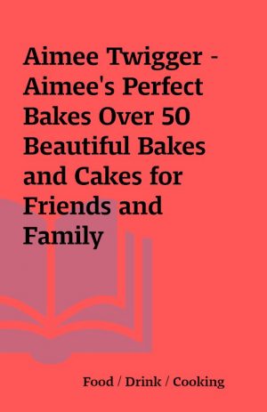 Aimee Twigger – Aimee’s Perfect Bakes Over 50 Beautiful Bakes and Cakes for Friends and Family