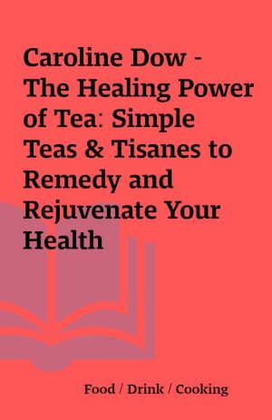 Caroline Dow – The Healing Power of Tea: Simple Teas & Tisanes to Remedy and Rejuvenate Your Health