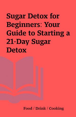 Sugar Detox for Beginners: Your Guide to Starting a 21-Day Sugar Detox