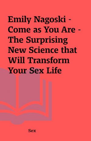 Emily Nagoski – Come as You Are – The Surprising New Science that Will Transform Your Sex Life