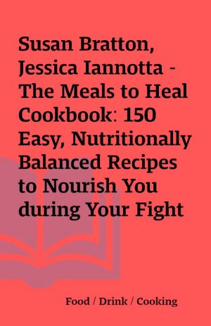 Susan Bratton, Jessica Iannotta – The Meals to Heal Cookbook: 150 Easy, Nutritionally Balanced Recipes to Nourish You during Your Fight with Cancer