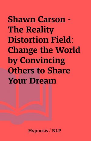 Shawn Carson – The Reality Distortion Field: Change the World by Convincing Others to Share Your Dream