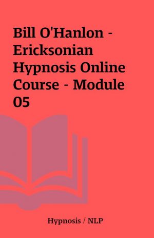 Bill O’Hanlon – Ericksonian Hypnosis Online Course – Module 05