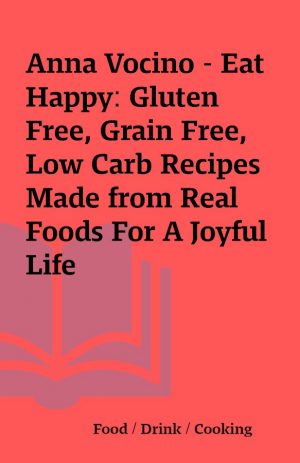 Anna Vocino – Eat Happy: Gluten Free, Grain Free, Low Carb Recipes Made from Real Foods For A Joyful Life