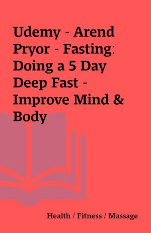 Udemy – Arend Pryor – Fasting: Doing a 5 Day Deep Fast – Improve Mind & Body