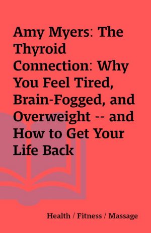 Amy Myers: The Thyroid Connection: Why You Feel Tired, Brain-Fogged, and Overweight — and How to Get Your Life Back