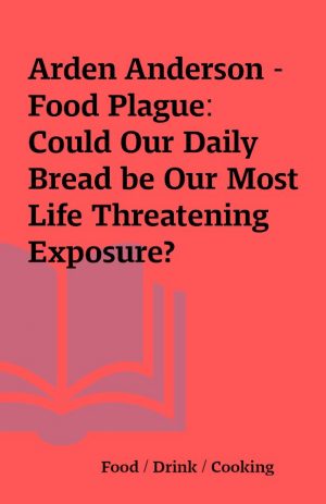 Arden Anderson – Food Plague: Could Our Daily Bread be Our Most Life Threatening Exposure?