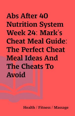 Abs After 40 Nutrition System Week 24: Mark’s Cheat Meal Guide: The Perfect Cheat Meal Ideas And The Cheats To Avoid