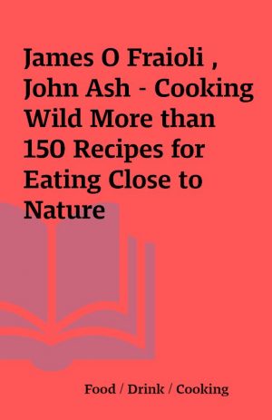 James O Fraioli , John Ash – Cooking Wild More than 150 Recipes for Eating Close to Nature