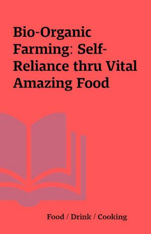 Bio-Organic Farming: Self-Reliance thru Vital Amazing Food